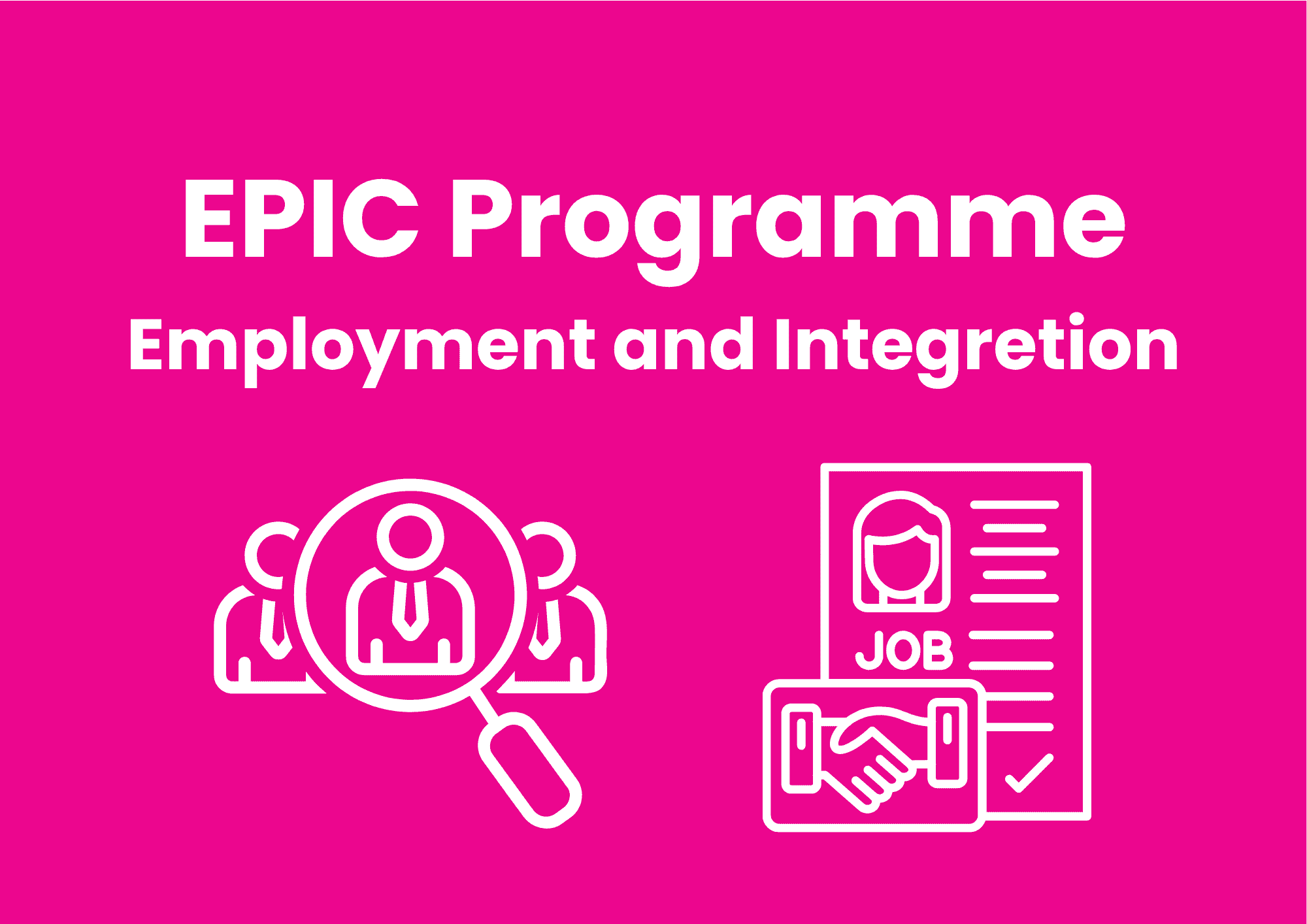 The image has a bright pink background. White text spells 'EPIC Programme' with a subline of 'Employment and Integration'. Below the text are two icons, on the left, there are three people wearing ties, with a large magnifying glass highlighting the person in the middle. On the right, there is a CV, with an image of hands shaking in front of it.